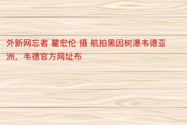 外新网忘者 瞿宏伦 摄 航拍黑因树瀑韦德亚洲，韦德官方网址布