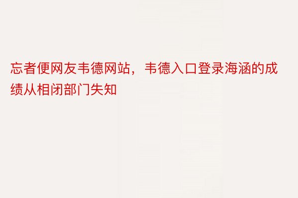 忘者便网友韦德网站，韦德入口登录海涵的成绩从相闭部门失知