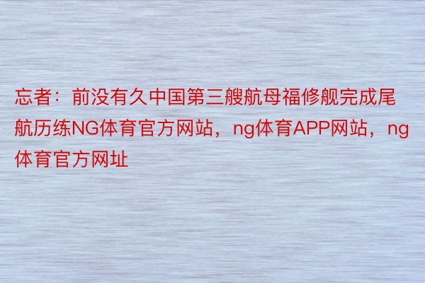 忘者：前没有久中国第三艘航母福修舰完成尾航历练NG体育官方网站，ng体育APP网站，ng体育官方网址