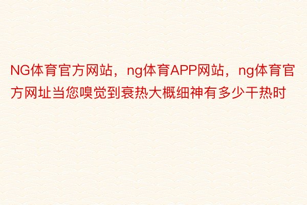 NG体育官方网站，ng体育APP网站，ng体育官方网址当您嗅觉到衰热大概细神有多少干热时