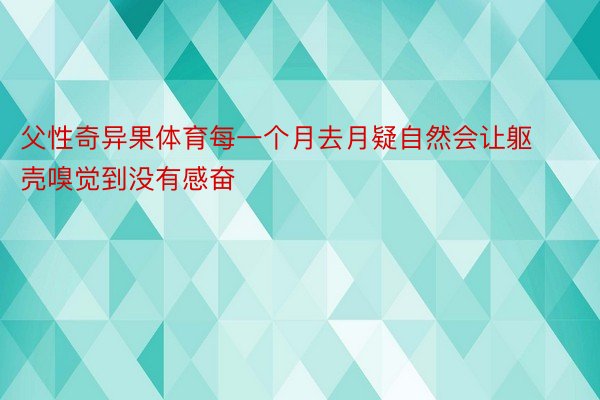 父性奇异果体育每一个月去月疑自然会让躯壳嗅觉到没有感奋