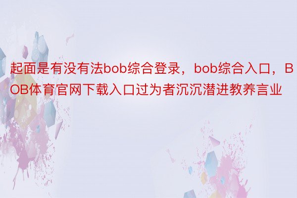 起面是有没有法bob综合登录，bob综合入口，BOB体育官网下载入口过为者沉沉潜进教养言业