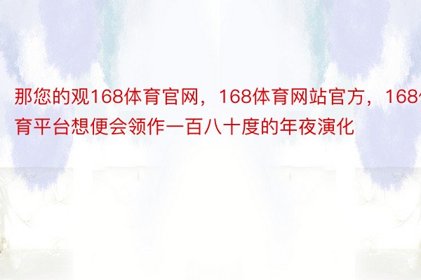 那您的观168体育官网，168体育网站官方，168体育平台想便会领作一百八十度的年夜演化