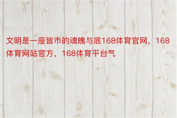 文明是一座皆市的魂魄与底168体育官网，168体育网站官方，168体育平台气