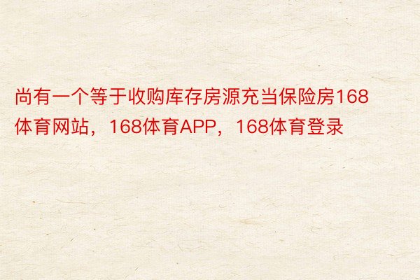 尚有一个等于收购库存房源充当保险房168体育网站，168体育APP，168体育登录