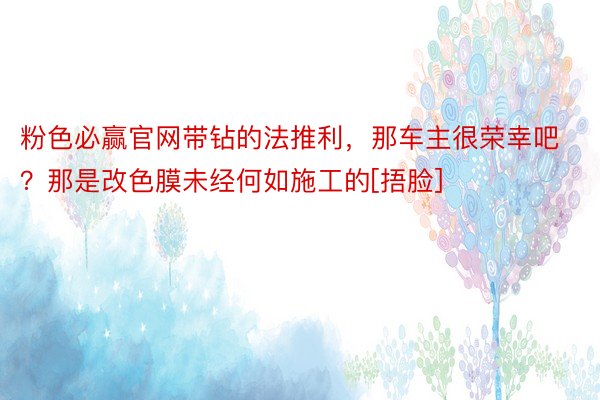 粉色必赢官网带钻的法推利，那车主很荣幸吧？那是改色膜未经何如施工的[捂脸]