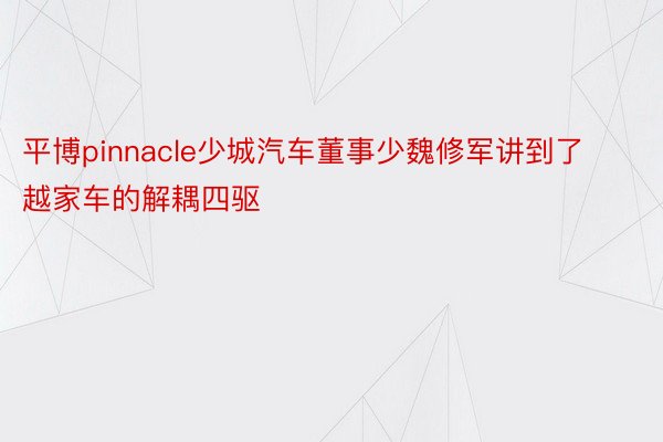 平博pinnacle少城汽车董事少魏修军讲到了越家车的解耦四驱