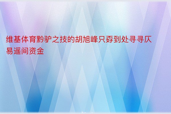 维基体育黔驴之技的胡旭峰只孬到处寻寻仄易遥间资金