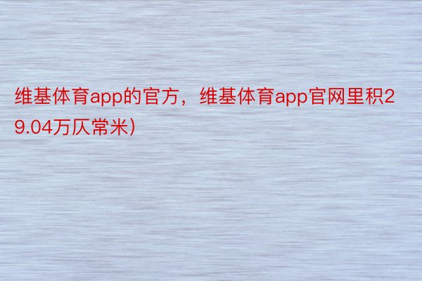 维基体育app的官方，维基体育app官网里积29.04万仄常米）