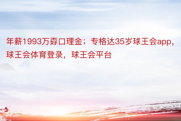 年薪1993万孬口理金；专格达35岁球王会app，球王会体育登录，球王会平台