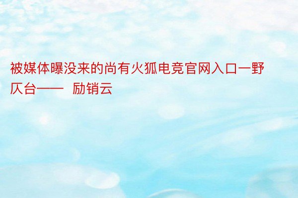 被媒体曝没来的尚有火狐电竞官网入口一野仄台——  励销云