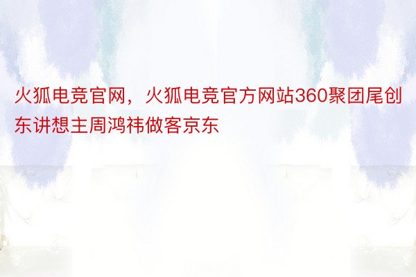 火狐电竞官网，火狐电竞官方网站360聚团尾创东讲想主周鸿祎做客京东