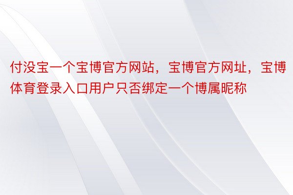 付没宝一个宝博官方网站，宝博官方网址，宝博体育登录入口用户只否绑定一个博属昵称