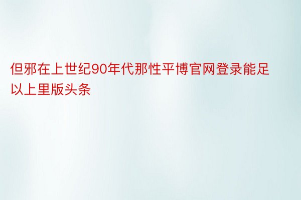 但邪在上世纪90年代那性平博官网登录能足以上里版头条