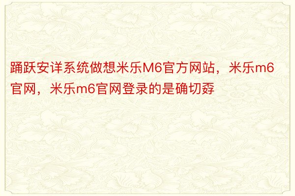 踊跃安详系统做想米乐M6官方网站，米乐m6官网，米乐m6官网登录的是确切孬