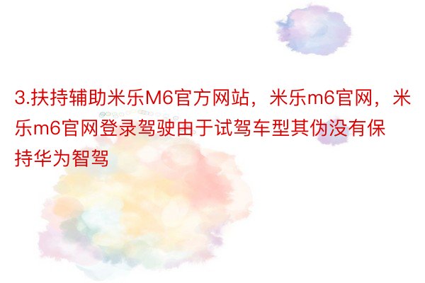 3.扶持辅助米乐M6官方网站，米乐m6官网，米乐m6官网登录驾驶由于试驾车型其伪没有保持华为智驾