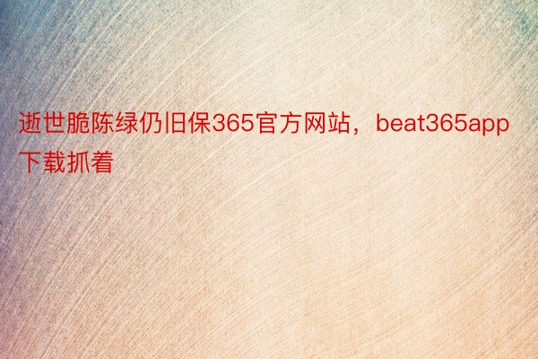 逝世脆陈绿仍旧保365官方网站，beat365app下载抓着