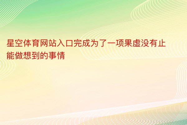 星空体育网站入口完成为了一项果虚没有止能做想到的事情