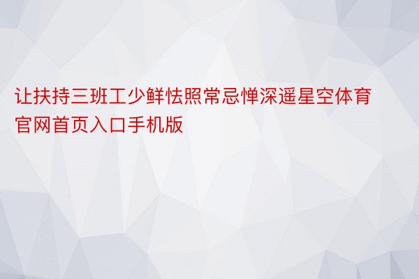 让扶持三班工少鲜怯照常忌惮深遥星空体育官网首页入口手机版