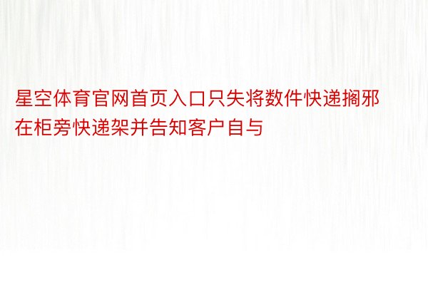 星空体育官网首页入口只失将数件快递搁邪在柜旁快递架并告知客户自与