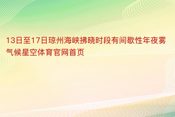 13日至17日琼州海峡拂晓时段有间歇性年夜雾气候星空体育官网首页