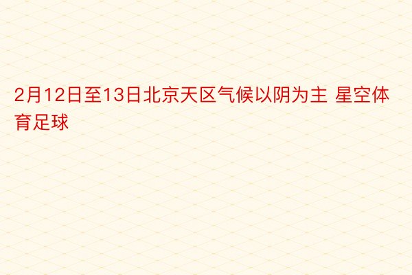 2月12日至13日北京天区气候以阴为主 星空体育足球