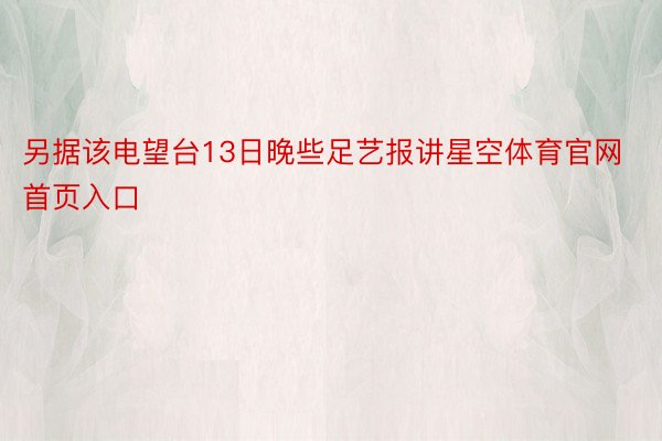 另据该电望台13日晚些足艺报讲星空体育官网首页入口