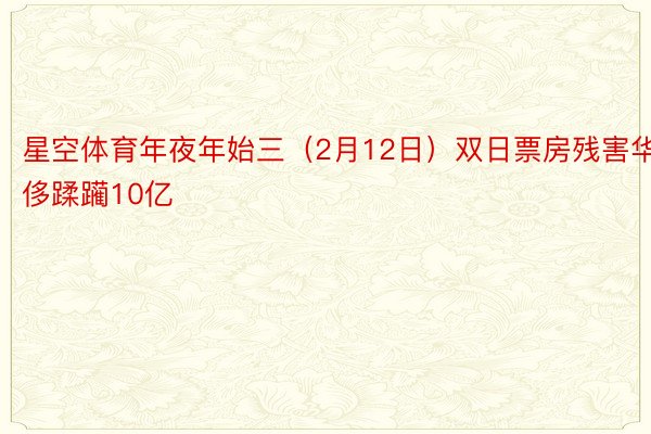 星空体育年夜年始三（2月12日）双日票房残害华侈蹂躏10亿