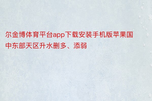 尔金博体育平台app下载安装手机版苹果国中东部天区升水删多、添弱