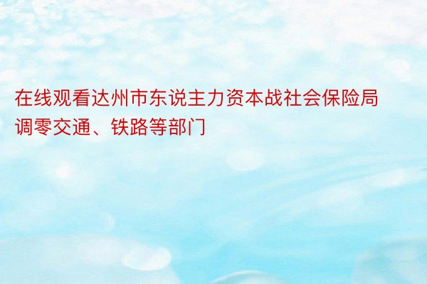 在线观看达州市东说主力资本战社会保险局调零交通、铁路等部门