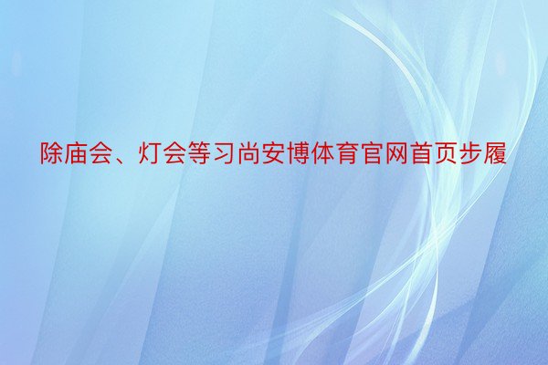 除庙会、灯会等习尚安博体育官网首页步履