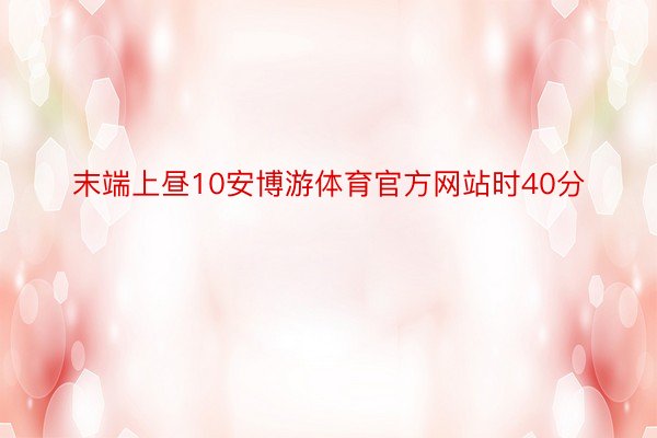 末端上昼10安博游体育官方网站时40分