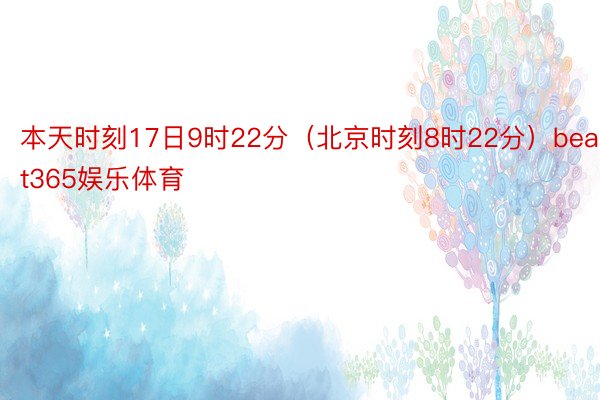 本天时刻17日9时22分（北京时刻8时22分）beat365娱乐体育