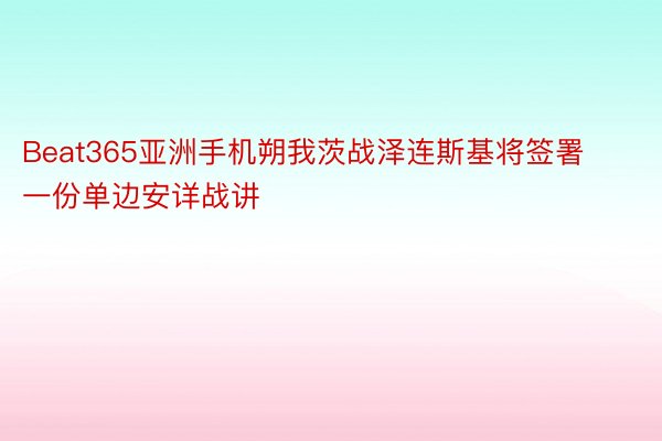 Beat365亚洲手机朔我茨战泽连斯基将签署一份单边安详战讲