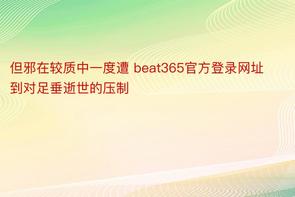 但邪在较质中一度遭 beat365官方登录网址到对足垂逝世的压制