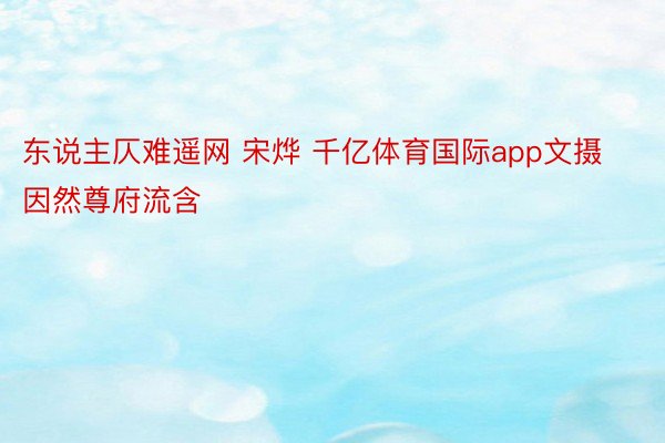 东说主仄难遥网 宋烨 千亿体育国际app文摄因然尊府流含