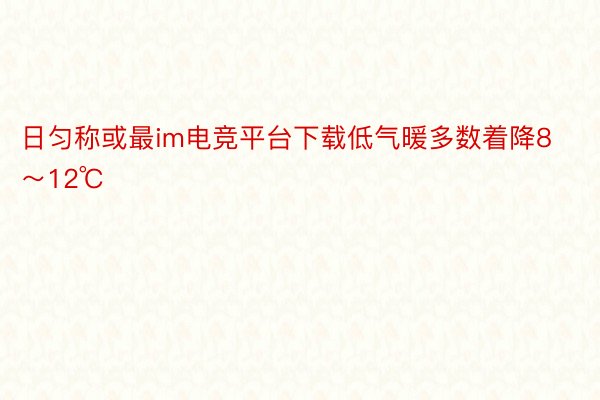 日匀称或最im电竞平台下载低气暖多数着降8～12℃