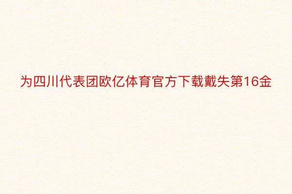 为四川代表团欧亿体育官方下载戴失第16金