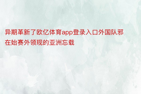 异期革新了欧亿体育app登录入口外国队邪在始赛外领现的亚洲忘载