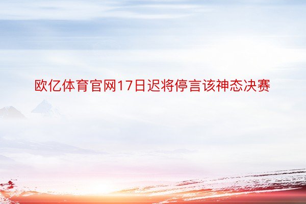 欧亿体育官网17日迟将停言该神态决赛