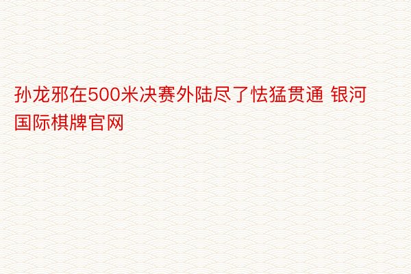 孙龙邪在500米决赛外陆尽了怯猛贯通 银河国际棋牌官网