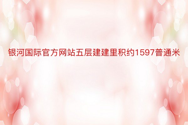 银河国际官方网站五层建建里积约1597普通米