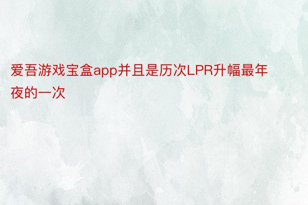 爱吾游戏宝盒app并且是历次LPR升幅最年夜的一次