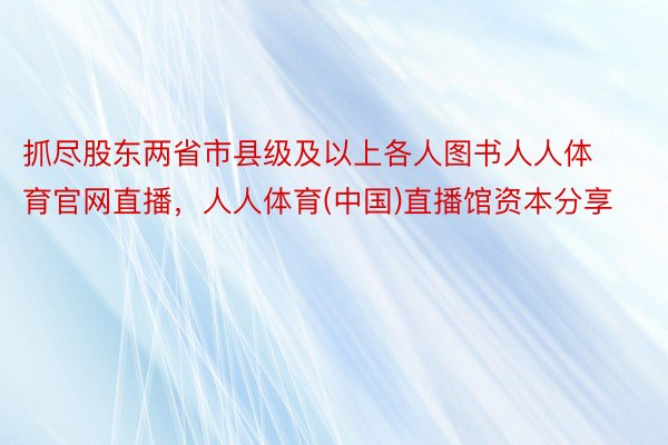 抓尽股东两省市县级及以上各人图书人人体育官网直播，人人体育(中国)直播馆资本分享