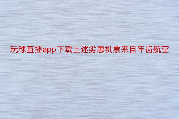 玩球直播app下载上述劣惠机票来自年齿航空