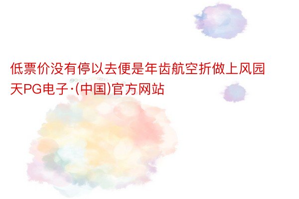 低票价没有停以去便是年齿航空折做上风园天PG电子·(中国)官方网站