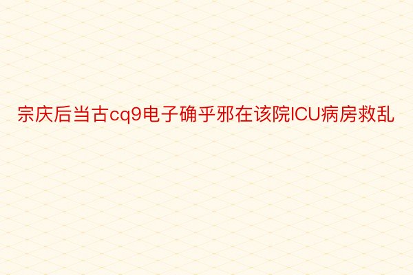 宗庆后当古cq9电子确乎邪在该院ICU病房救乱