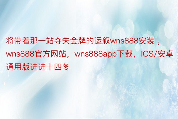 将带着那一站夺失金牌的运叙wns888安装 ，wns888官方网站，wns888app下载，IOS/安卓通用版进进十四冬