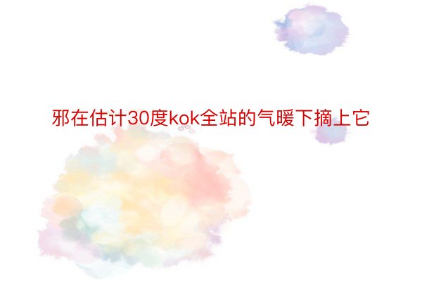 邪在估计30度kok全站的气暖下摘上它