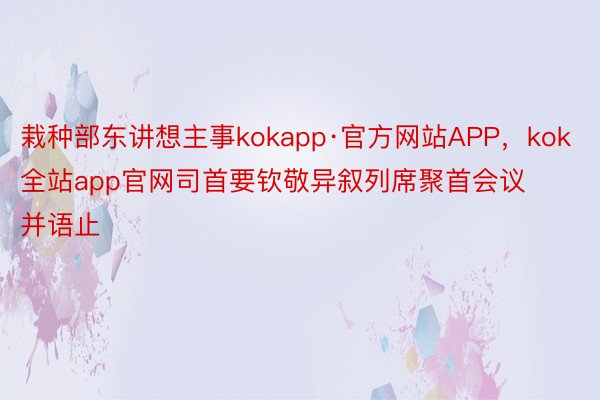 栽种部东讲想主事kokapp·官方网站APP，kok全站app官网司首要钦敬异叙列席聚首会议并语止